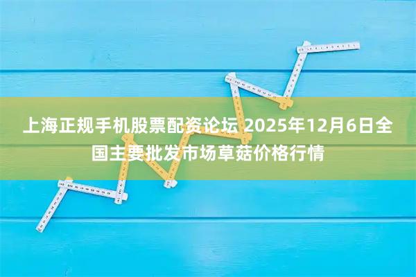 上海正规手机股票配资论坛 2025年12月6日全国主要批发市场草菇价格行情