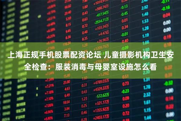 上海正规手机股票配资论坛 儿童摄影机构卫生安全检查：服装消毒与母婴室设施怎么看