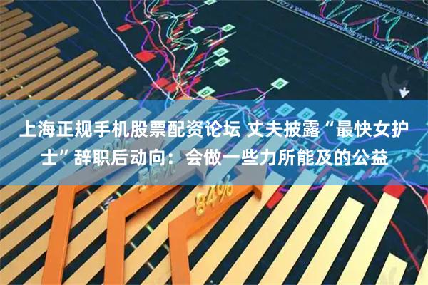 上海正规手机股票配资论坛 丈夫披露“最快女护士”辞职后动向：会做一些力所能及的公益