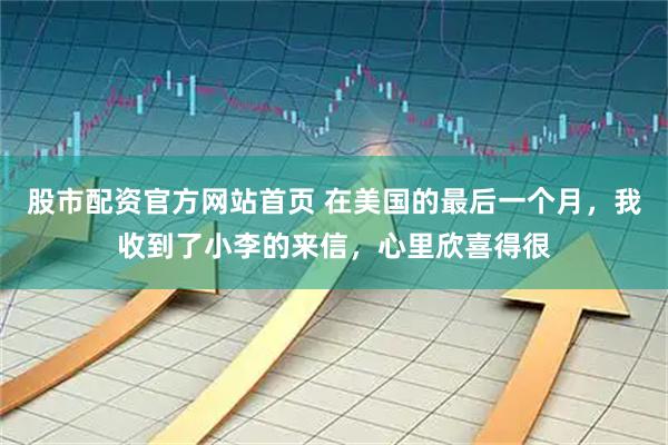 股市配资官方网站首页 在美国的最后一个月,我收到了小李的来信,心里欣喜得很