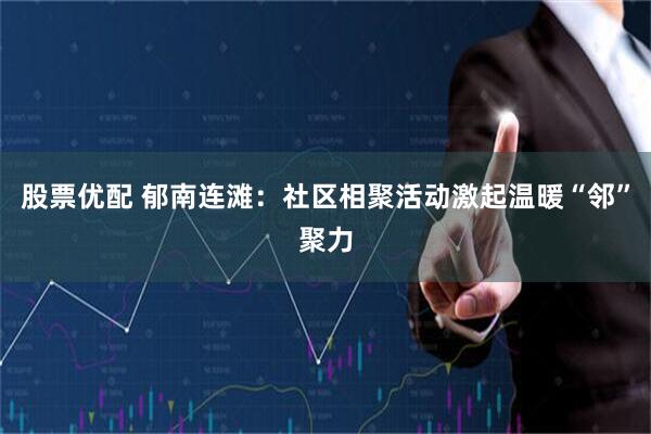 股票优配 郁南连滩：社区相聚活动激起温暖“邻”聚力