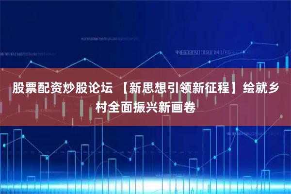 股票配资炒股论坛 【新思想引领新征程】绘就乡村全面振兴新画卷