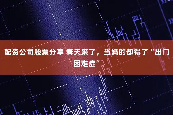 配资公司股票分享 春天来了，当妈的却得了“出门困难症”