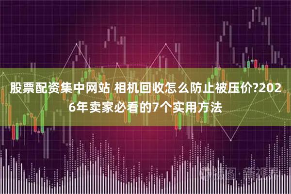 股票配资集中网站 相机回收怎么防止被压价?2026年卖家必看的7个实用方法
