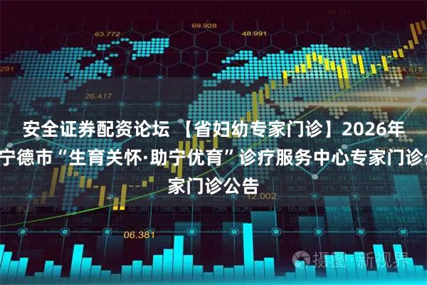 安全证券配资论坛 【省妇幼专家门诊】2026年5月宁德市“生育关怀·助宁优育”诊疗服务中心专家门诊公告