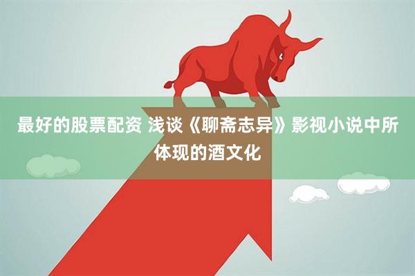 最好的股票配资 浅谈《聊斋志异》影视小说中所体现的酒文化