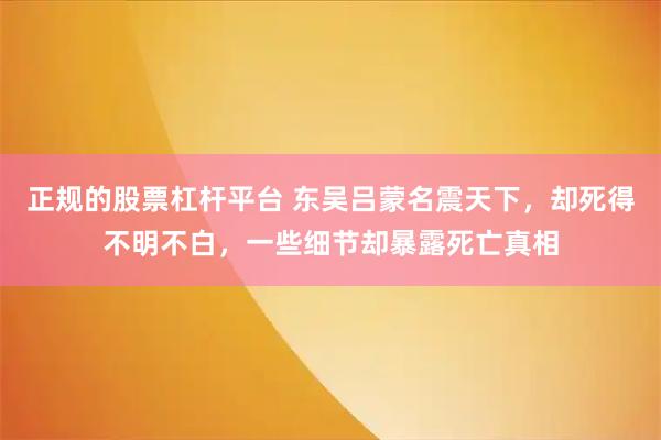 正规的股票杠杆平台 东吴吕蒙名震天下,却死得不明不白,一些细节却暴露死亡真相