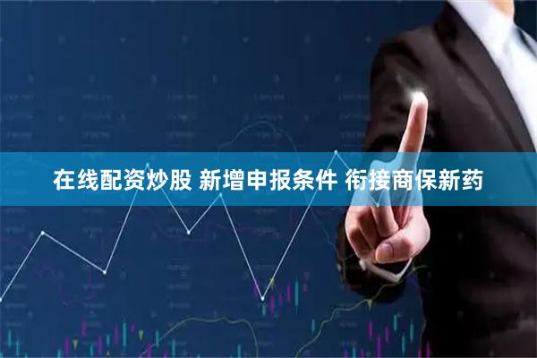在线配资炒股 新增申报条件 衔接商保新药