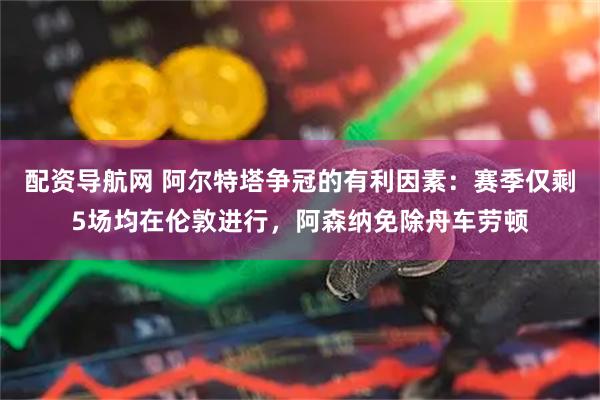 配资导航网 阿尔特塔争冠的有利因素:赛季仅剩5场均在伦敦进行,阿森纳免除舟车劳顿