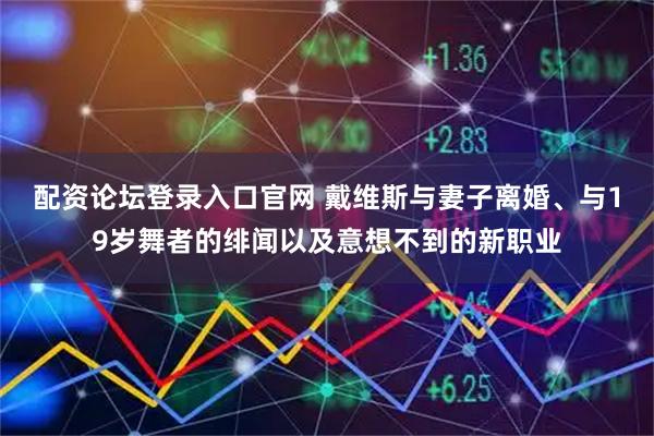 配资论坛登录入口官网 戴维斯与妻子离婚、与19岁舞者的绯闻以及意想不到的新职业