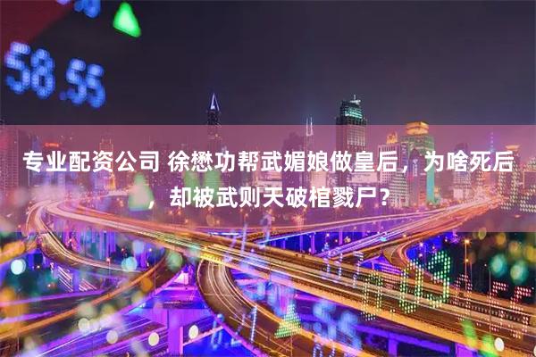 专业配资公司 徐懋功帮武媚娘做皇后,为啥死后,却被武则天破棺戮尸?