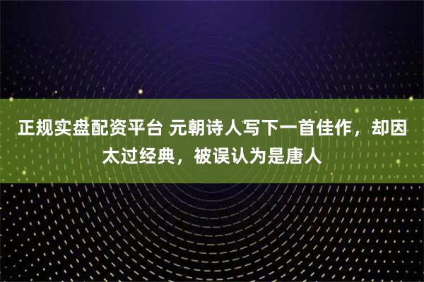 正规实盘配资平台 元朝诗人写下一首佳作，却因太过经典，被误认为是唐人