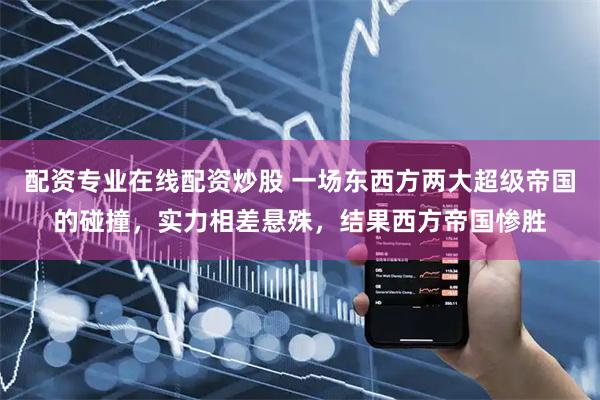 配资专业在线配资炒股 一场东西方两大超级帝国的碰撞，实力相差悬殊，结果西方帝国惨胜