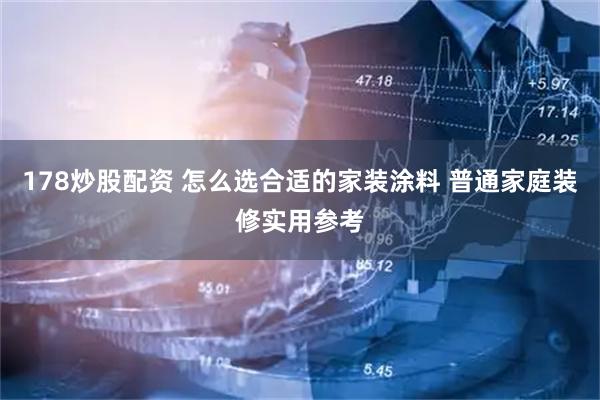 178炒股配资 怎么选合适的家装涂料 普通家庭装修实用参考