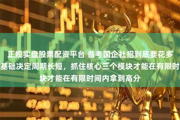 正规实盘股票配资平台 备考国企社招到底要花多长时间才够？基础决定周期长短，抓住核心三个模块才能在有限时间内拿到高分