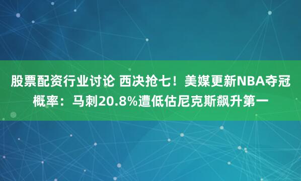 股票配资行业讨论 西决抢七!美媒更新NBA夺冠概率:马刺20.8%遭低估尼克斯飙升第一
