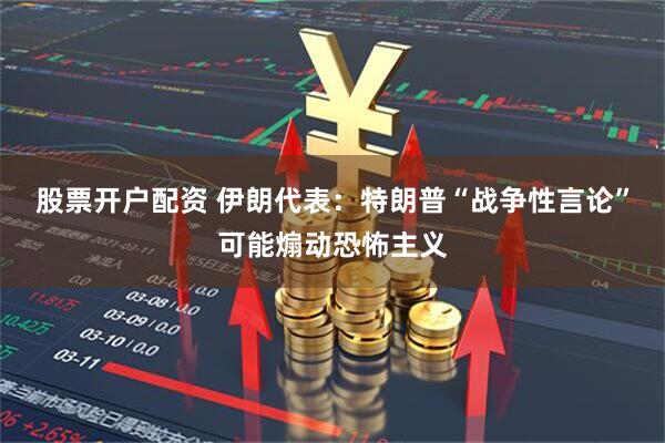 股票开户配资 伊朗代表：特朗普“战争性言论”可能煽动恐怖主义