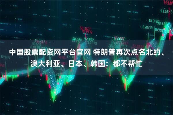 中国股票配资网平台官网 特朗普再次点名北约、澳大利亚、日本、韩国:都不帮忙