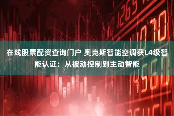 在线股票配资查询门户 奥克斯智能空调获L4级智能认证:从被动控制到主动智能