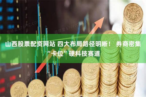 山西股票配资网站 四大布局路径明晰! 券商密集“卡位”硬科技赛道