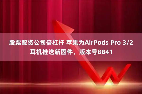 股票配资公司倍杠杆 苹果为AirPods Pro 3/2耳机推送新固件,版本号8B41