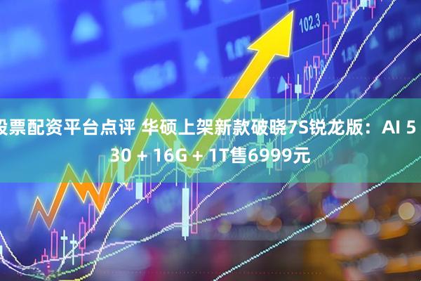 股票配资平台点评 华硕上架新款破晓7S锐龙版：AI 5 330 + 16G + 1T售6999元