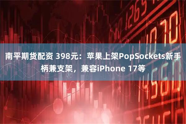南平期货配资 398元:苹果上架PopSockets新手柄兼支架,兼容iPhone 17等