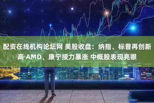 配资在线机构论坛网 美股收盘：纳指、标普再创新高 AMD、康宁接力暴涨 中概股表现亮眼