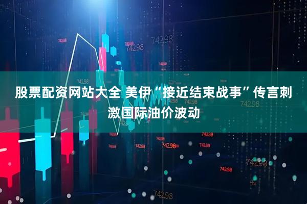 股票配资网站大全 美伊“接近结束战事”传言刺激国际油价波动