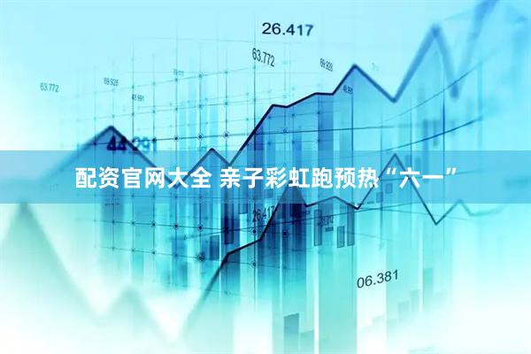 配资官网大全 亲子彩虹跑预热“六一”