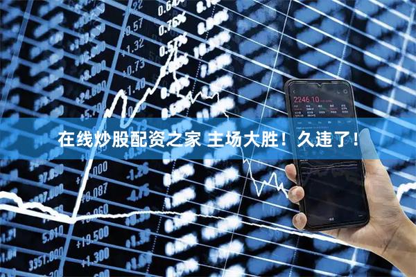 在线炒股配资之家 主场大胜！久违了！