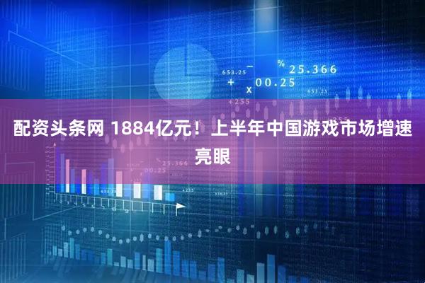 配资头条网 1884亿元！上半年中国游戏市场增速亮眼