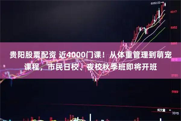 贵阳股票配资 近4000门课！从体重管理到萌宠课程，市民日校、夜校秋季班即将开班